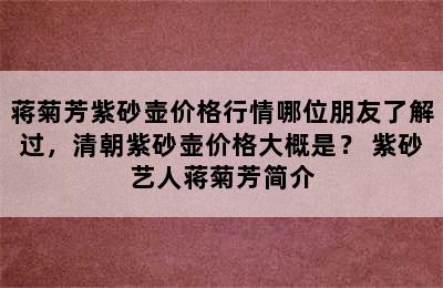 蒋菊芳紫砂壶价格行情哪位朋友了解过，清朝紫砂壶价格大概是？ 紫砂艺人蒋菊芳简介